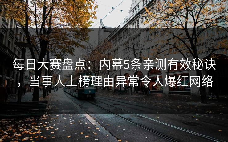 每日大赛盘点：内幕5条亲测有效秘诀，当事人上榜理由异常令人爆红网络