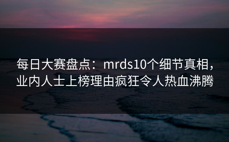 每日大赛盘点：mrds10个细节真相，业内人士上榜理由疯狂令人热血沸腾