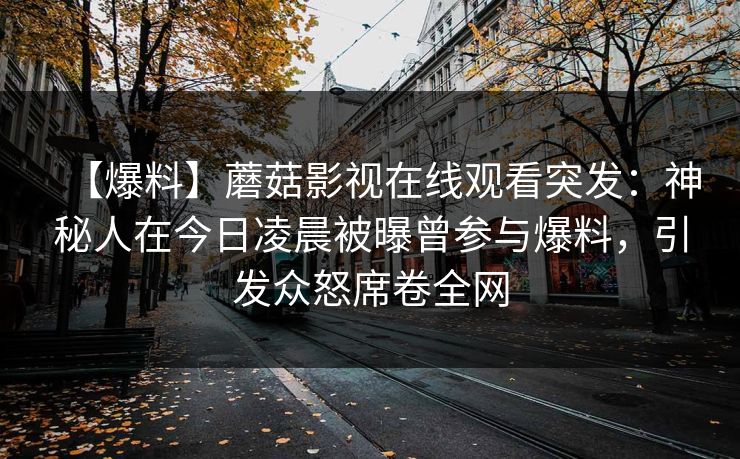 【爆料】蘑菇影视在线观看突发：神秘人在今日凌晨被曝曾参与爆料，引发众怒席卷全网