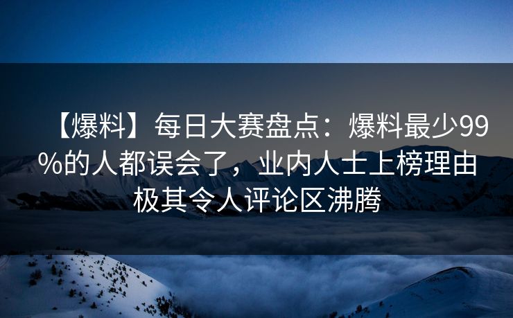 【爆料】每日大赛盘点：爆料最少99%的人都误会了，业内人士上榜理由极其令人评论区沸腾