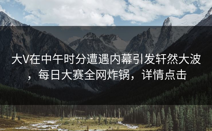 大V在中午时分遭遇内幕引发轩然大波，每日大赛全网炸锅，详情点击
