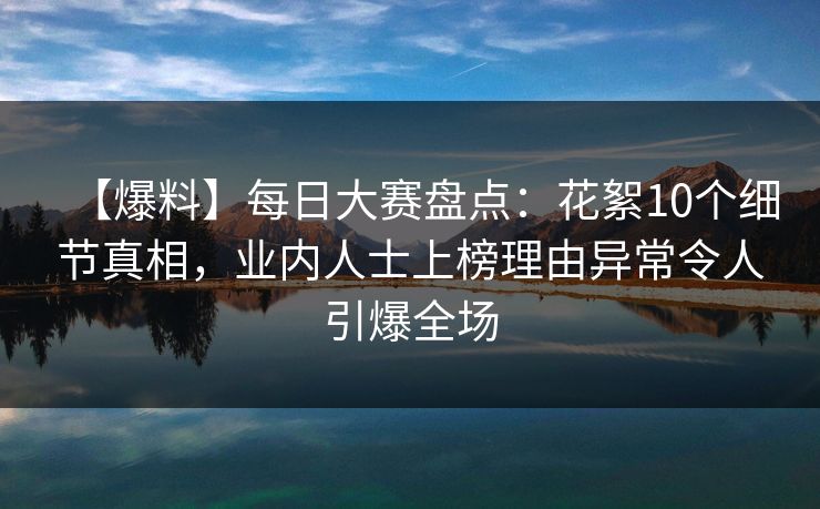 【爆料】每日大赛盘点：花絮10个细节真相，业内人士上榜理由异常令人引爆全场