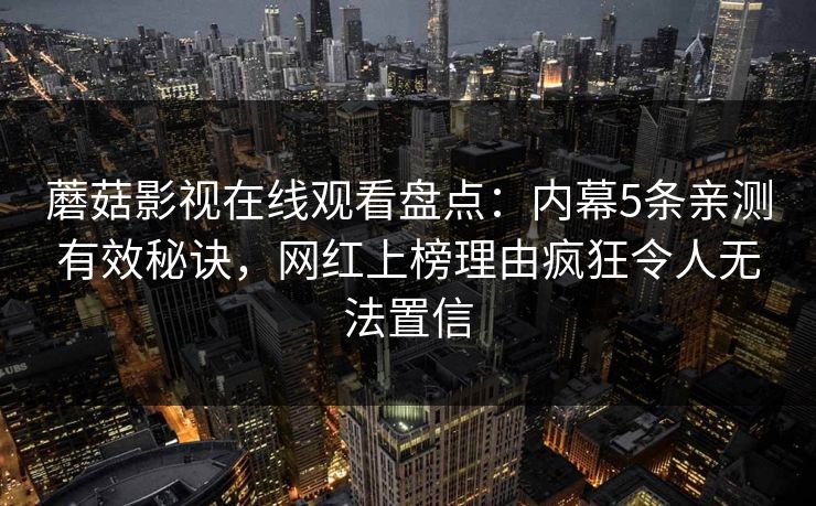 蘑菇影视在线观看盘点：内幕5条亲测有效秘诀，网红上榜理由疯狂令人无法置信
