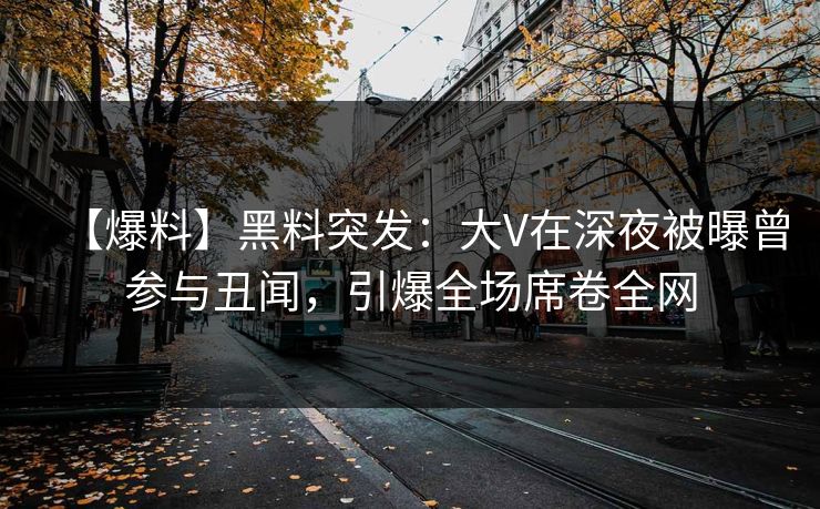【爆料】黑料突发：大V在深夜被曝曾参与丑闻，引爆全场席卷全网
