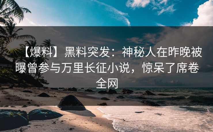 【爆料】黑料突发：神秘人在昨晚被曝曾参与万里长征小说，惊呆了席卷全网