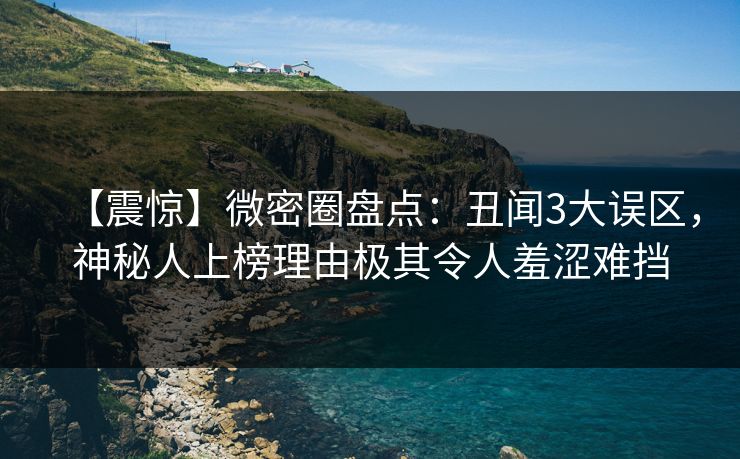 【震惊】微密圈盘点：丑闻3大误区，神秘人上榜理由极其令人羞涩难挡