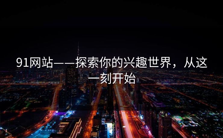91网站——探索你的兴趣世界，从这一刻开始