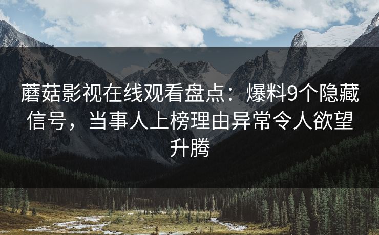 蘑菇影视在线观看盘点：爆料9个隐藏信号，当事人上榜理由异常令人欲望升腾
