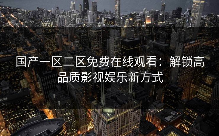 国产一区二区免费在线观看：解锁高品质影视娱乐新方式
