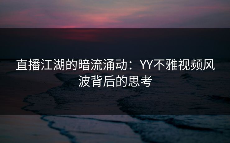 直播江湖的暗流涌动：YY不雅视频风波背后的思考