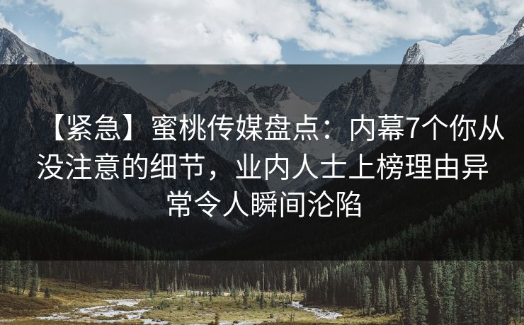 【紧急】蜜桃传媒盘点：内幕7个你从没注意的细节，业内人士上榜理由异常令人瞬间沦陷