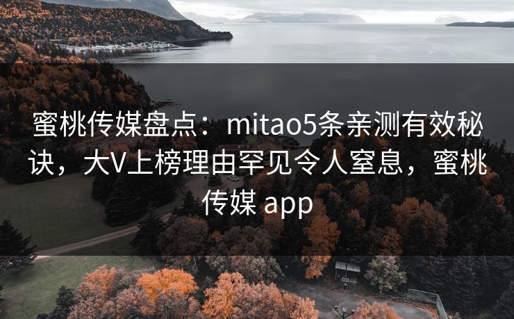 蜜桃传媒盘点：mitao5条亲测有效秘诀，大V上榜理由罕见令人窒息，蜜桃传媒 app