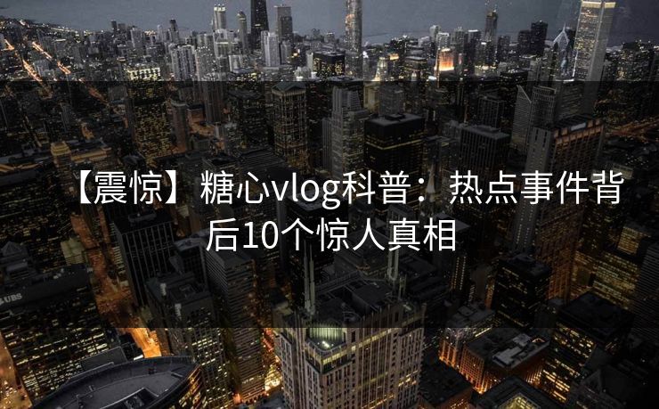 【震惊】糖心vlog科普：热点事件背后10个惊人真相