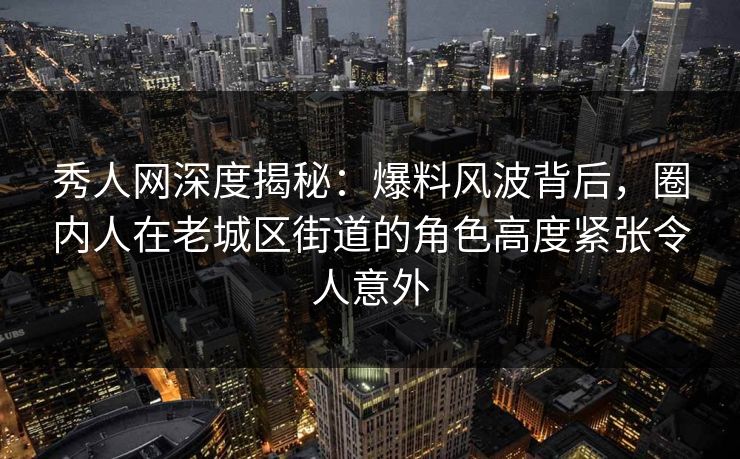 秀人网深度揭秘：爆料风波背后，圈内人在老城区街道的角色高度紧张令人意外