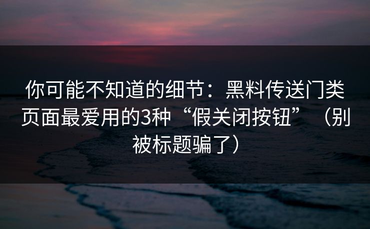 你可能不知道的细节：黑料传送门类页面最爱用的3种“假关闭按钮”（别被标题骗了）