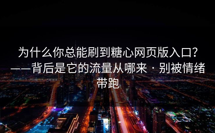 为什么你总能刷到糖心网页版入口？——背后是它的流量从哪来 · 别被情绪带跑