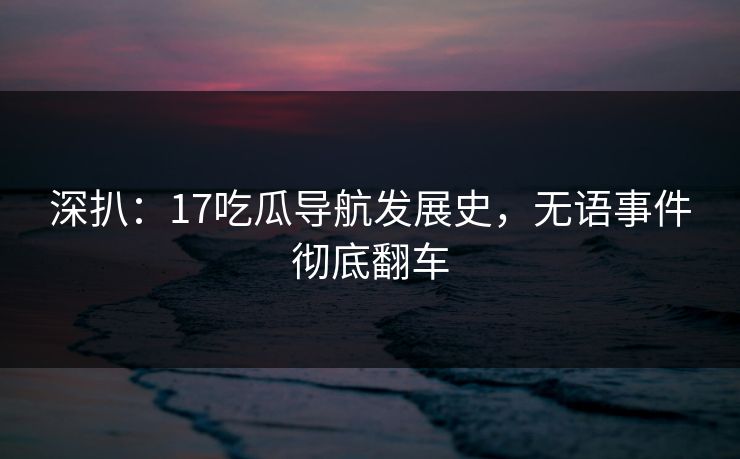 深扒:17吃瓜导航发展史,无语事件彻底翻车