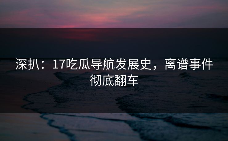 深扒：17吃瓜导航发展史，离谱事件彻底翻车