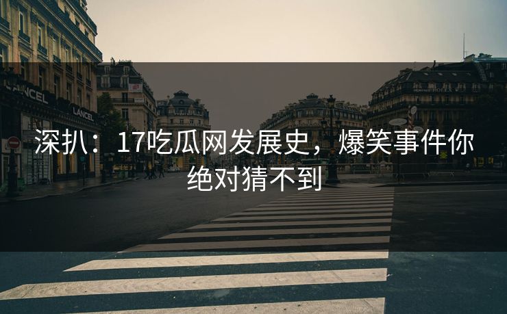 深扒：17吃瓜网发展史，爆笑事件你绝对猜不到