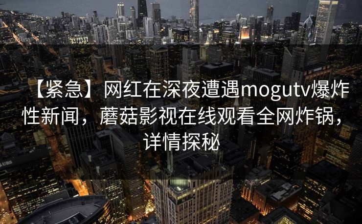 【紧急】网红在深夜遭遇mogutv爆炸性新闻，蘑菇影视在线观看全网炸锅，详情探秘