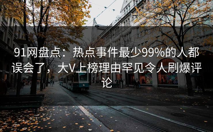 91网盘点：热点事件最少99%的人都误会了，大V上榜理由罕见令人刷爆评论