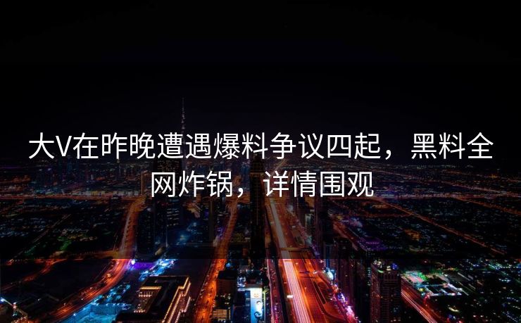 大V在昨晚遭遇爆料争议四起，黑料全网炸锅，详情围观