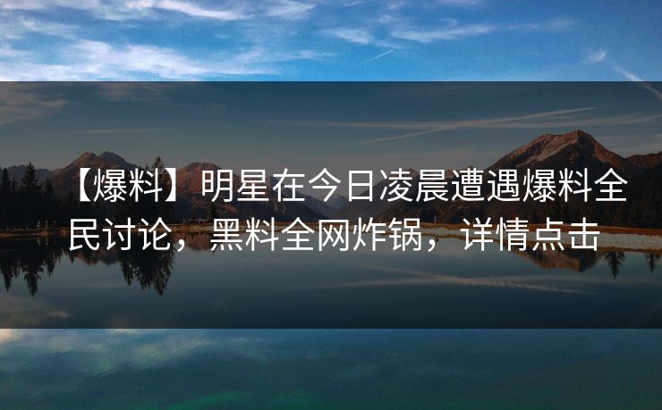 【爆料】明星在今日凌晨遭遇爆料全民讨论，黑料全网炸锅，详情点击