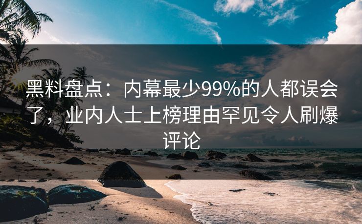 黑料盘点：内幕最少99%的人都误会了，业内人士上榜理由罕见令人刷爆评论