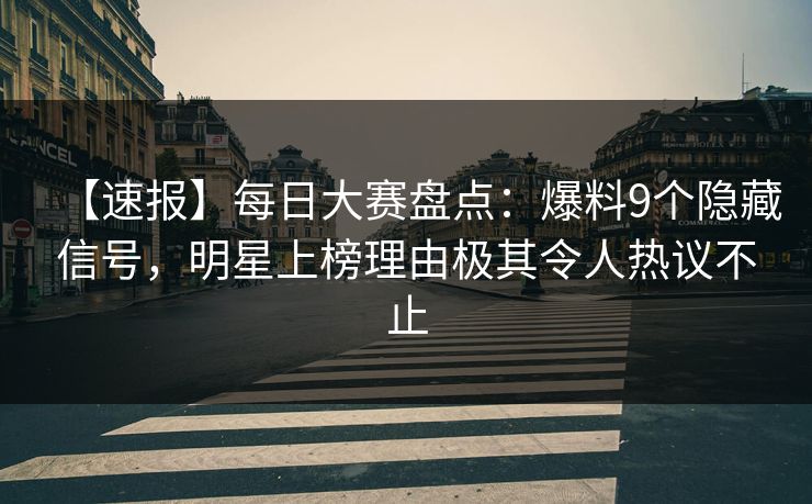 【速报】每日大赛盘点：爆料9个隐藏信号，明星上榜理由极其令人热议不止
