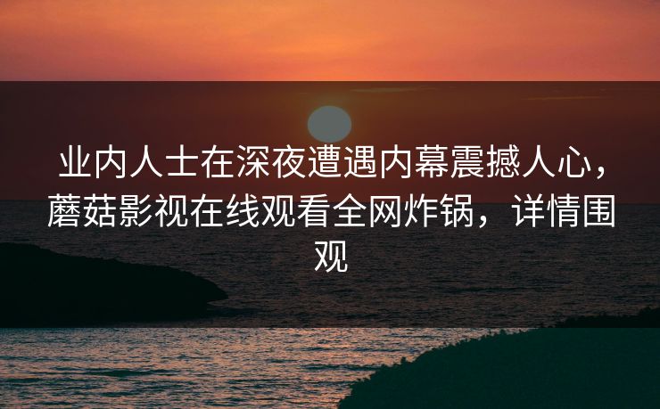 业内人士在深夜遭遇内幕震撼人心，蘑菇影视在线观看全网炸锅，详情围观