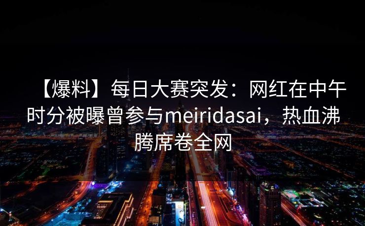 【爆料】每日大赛突发：网红在中午时分被曝曾参与meiridasai，热血沸腾席卷全网