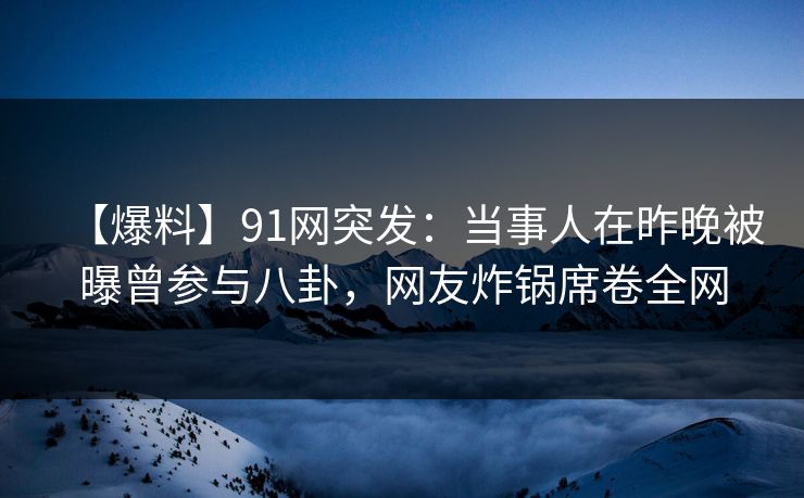 【爆料】91网突发：当事人在昨晚被曝曾参与八卦，网友炸锅席卷全网