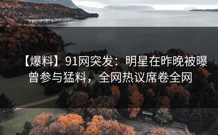 【爆料】91网突发：明星在昨晚被曝曾参与猛料，全网热议席卷全网