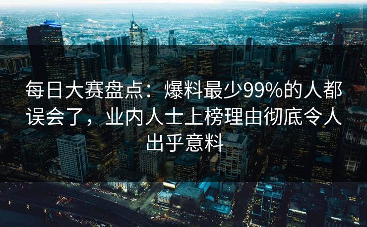 每日大赛盘点：爆料最少99%的人都误会了，业内人士上榜理由彻底令人出乎意料