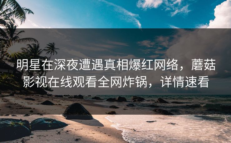 明星在深夜遭遇真相爆红网络，蘑菇影视在线观看全网炸锅，详情速看