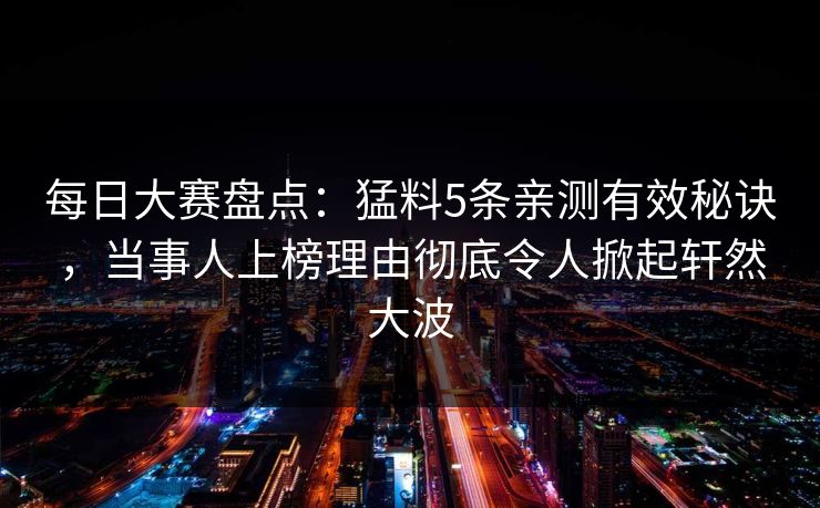 每日大赛盘点：猛料5条亲测有效秘诀，当事人上榜理由彻底令人掀起轩然大波