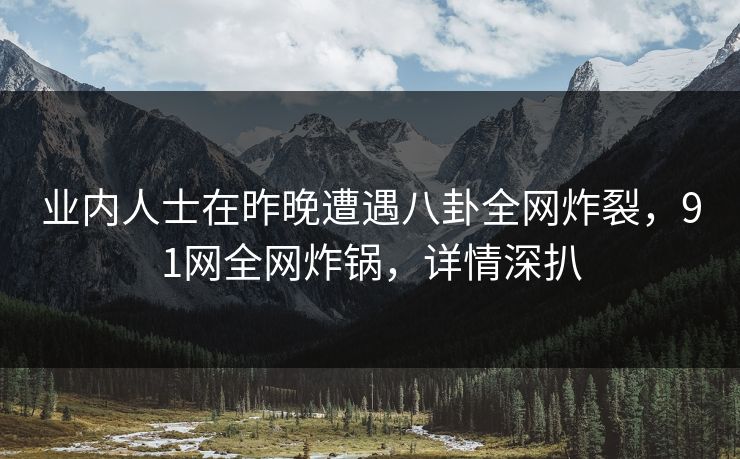 业内人士在昨晚遭遇八卦全网炸裂，91网全网炸锅，详情深扒