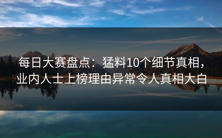 每日大赛盘点：猛料10个细节真相，业内人士上榜理由异常令人真相大白