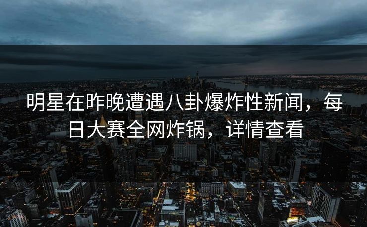 明星在昨晚遭遇八卦爆炸性新闻，每日大赛全网炸锅，详情查看