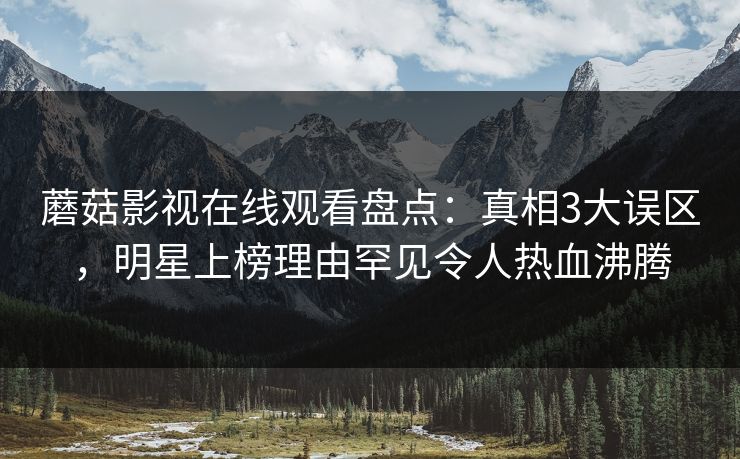 蘑菇影视在线观看盘点：真相3大误区，明星上榜理由罕见令人热血沸腾