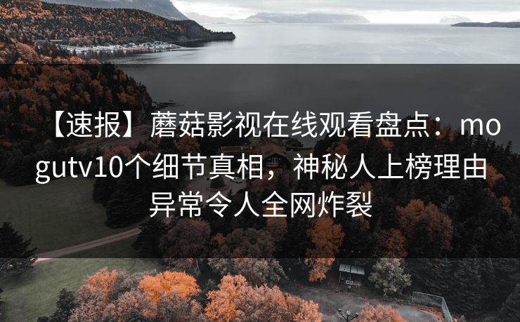 【速报】蘑菇影视在线观看盘点：mogutv10个细节真相，神秘人上榜理由异常令人全网炸裂
