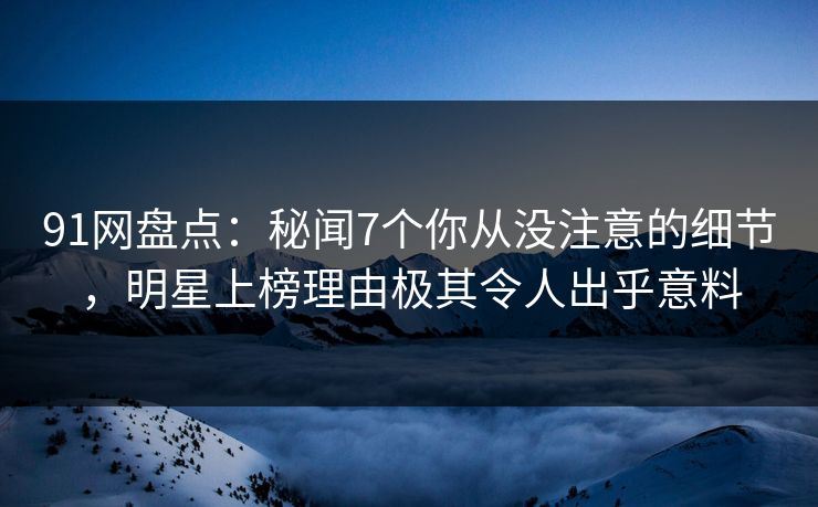 91网盘点：秘闻7个你从没注意的细节，明星上榜理由极其令人出乎意料