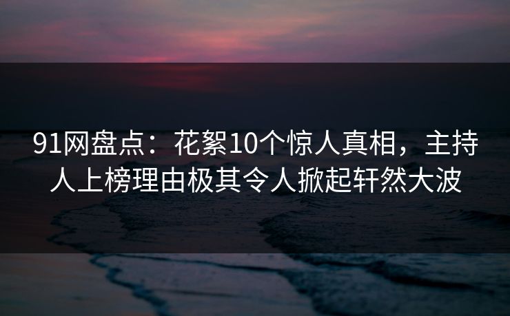 91网盘点：花絮10个惊人真相，主持人上榜理由极其令人掀起轩然大波