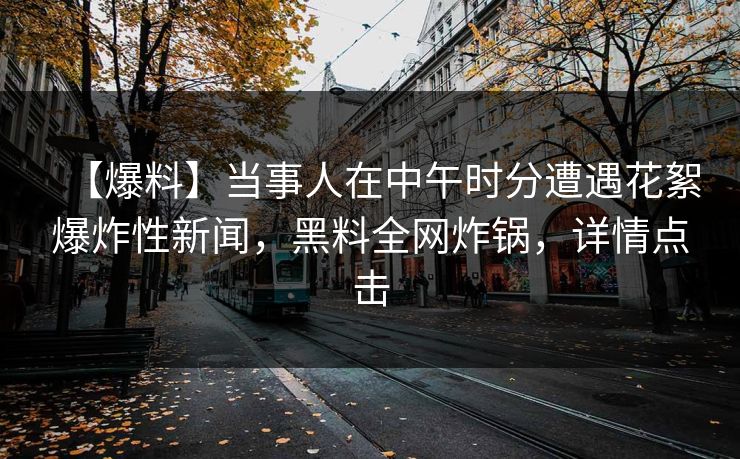 【爆料】当事人在中午时分遭遇花絮爆炸性新闻，黑料全网炸锅，详情点击