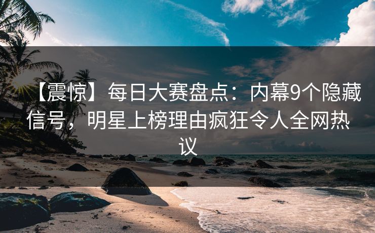【震惊】每日大赛盘点：内幕9个隐藏信号，明星上榜理由疯狂令人全网热议
