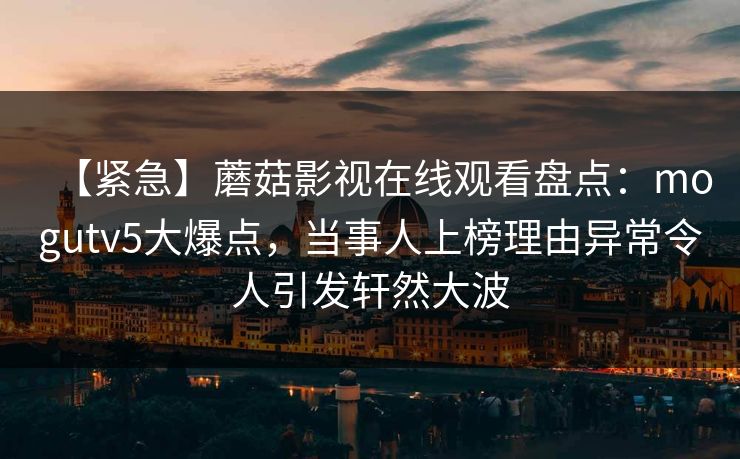 【紧急】蘑菇影视在线观看盘点：mogutv5大爆点，当事人上榜理由异常令人引发轩然大波