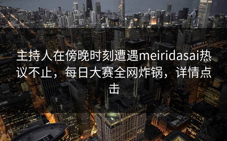 主持人在傍晚时刻遭遇meiridasai热议不止，每日大赛全网炸锅，详情点击