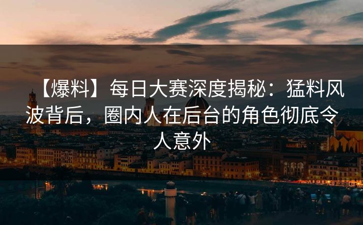 【爆料】每日大赛深度揭秘：猛料风波背后，圈内人在后台的角色彻底令人意外