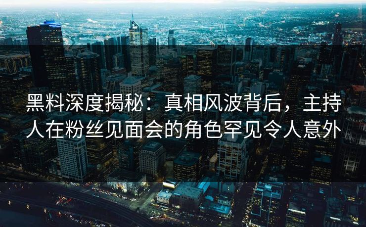 黑料深度揭秘：真相风波背后，主持人在粉丝见面会的角色罕见令人意外