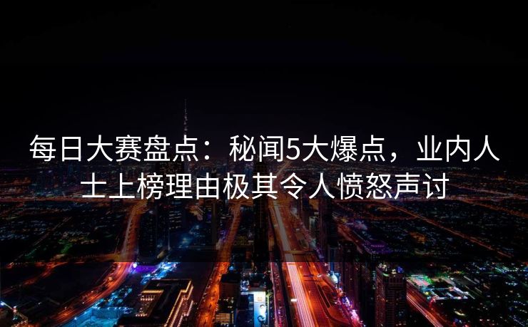 每日大赛盘点：秘闻5大爆点，业内人士上榜理由极其令人愤怒声讨